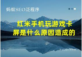 红米手机玩游戏卡屏是什么原因造成的