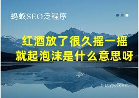 红酒放了很久摇一摇就起泡沫是什么意思呀