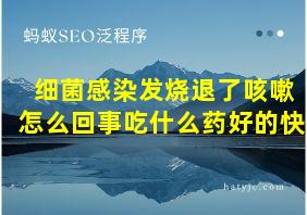 细菌感染发烧退了咳嗽怎么回事吃什么药好的快