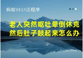 老人突然呕吐晕倒休克然后肚子鼓起来怎么办