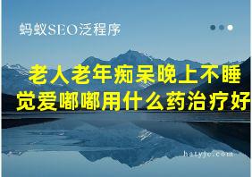 老人老年痴呆晚上不睡觉爱嘟嘟用什么药治疗好