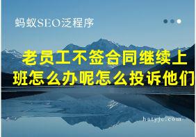 老员工不签合同继续上班怎么办呢怎么投诉他们