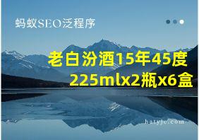 老白汾酒15年45度225mlx2瓶x6盒