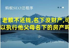 老赖不还钱,名下没财产,可以执行他父母名下的房产吗?