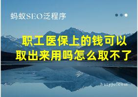 职工医保上的钱可以取出来用吗怎么取不了