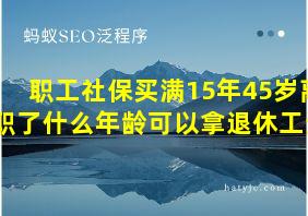 职工社保买满15年45岁离职了什么年龄可以拿退休工资