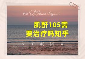 肌酐105需要治疗吗知乎