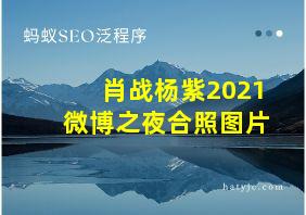 肖战杨紫2021微博之夜合照图片