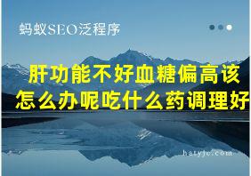 肝功能不好血糖偏高该怎么办呢吃什么药调理好