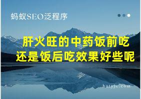 肝火旺的中药饭前吃还是饭后吃效果好些呢