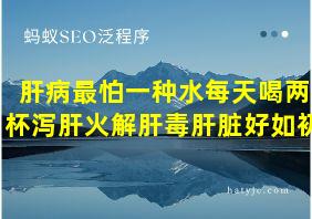 肝病最怕一种水每天喝两杯泻肝火解肝毒肝脏好如初