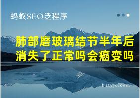 肺部磨玻璃结节半年后消失了正常吗会癌变吗