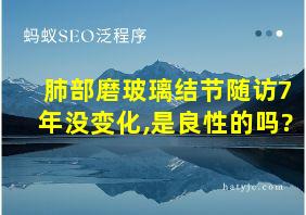 肺部磨玻璃结节随访7年没变化,是良性的吗?