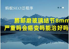 肺部磨玻璃结节8mm严重吗会癌变吗能治好吗