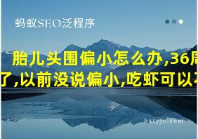 胎儿头围偏小怎么办,36周了,以前没说偏小,吃虾可以不