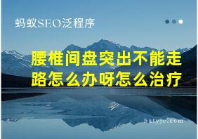 腰椎间盘突出不能走路怎么办呀怎么治疗