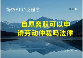 自愿离职可以申请劳动仲裁吗法律