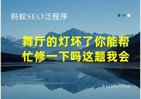 舞厅的灯坏了你能帮忙修一下吗这题我会