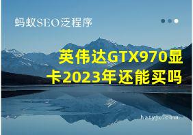 英伟达GTX970显卡2023年还能买吗