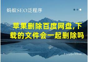 苹果删除百度网盘,下载的文件会一起删除吗