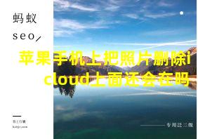 苹果手机上把照片删除icloud上面还会在吗