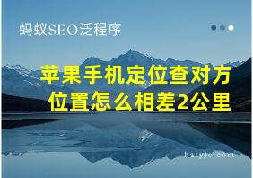 苹果手机定位查对方位置怎么相差2公里