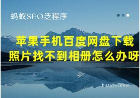 苹果手机百度网盘下载照片找不到相册怎么办呀