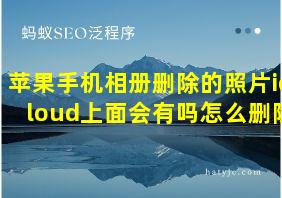 苹果手机相册删除的照片icloud上面会有吗怎么删除