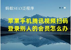 苹果手机腾讯视频扫码登录别人的会员怎么办