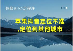 苹果抖音定位不准,定位到其他城市