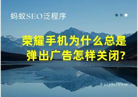 荣耀手机为什么总是弹出广告怎样关闭?