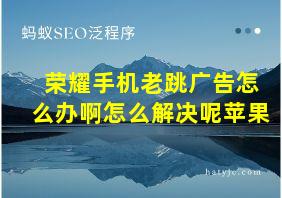 荣耀手机老跳广告怎么办啊怎么解决呢苹果