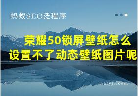 荣耀50锁屏壁纸怎么设置不了动态壁纸图片呢