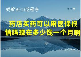 药店买药可以用医保报销吗现在多少钱一个月啊