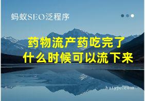 药物流产药吃完了 什么时候可以流下来