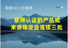 获得认证的产品或来源稳定且连续三批