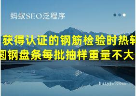 获得认证的钢筋检验时热轧圆钢盘条每批抽样重量不大于