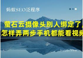 萤石云摄像头别人绑定了,怎样弄两步手机都能看视频