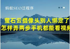 萤石云摄像头别人绑定了怎样弄两步手机都能看视频