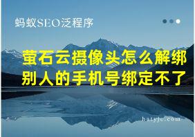 萤石云摄像头怎么解绑别人的手机号绑定不了