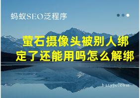 萤石摄像头被别人绑定了还能用吗怎么解绑