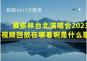 蔡依林台北演唱会2023视频回放在哪看啊是什么歌