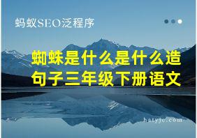 蜘蛛是什么是什么造句子三年级下册语文