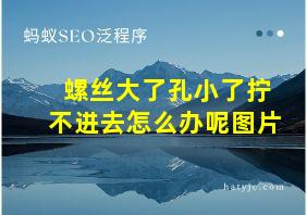 螺丝大了孔小了拧不进去怎么办呢图片