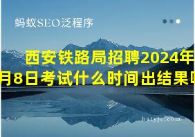 西安铁路局招聘2024年6月8日考试什么时间出结果呢?