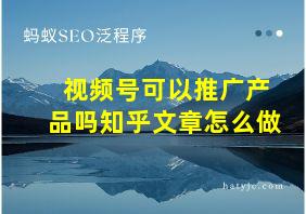 视频号可以推广产品吗知乎文章怎么做