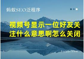 视频号显示一位好友关注什么意思啊怎么关闭