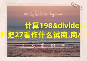 计算198÷27时把27看作什么试商,商小了,应调试什么