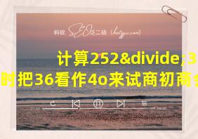 计算252÷36时把36看作4o来试商初商会怎样