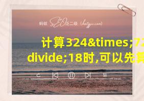 计算324×72÷18时,可以先算乘法,也可以先算除法